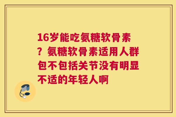 16岁能吃氨糖软骨素？氨糖软骨素适用人群包不包括关节没有明显不适的年轻人啊