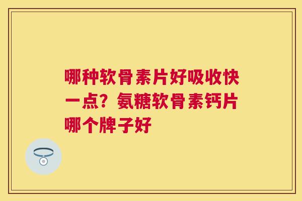 哪种软骨素片好吸收快一点?氨糖软骨素钙片哪个牌子好