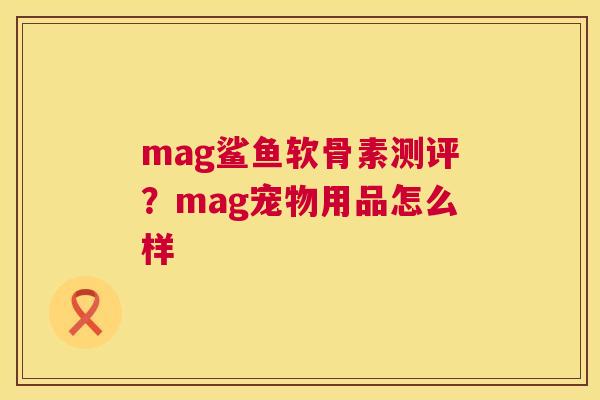 mag鲨鱼软骨素测评?mag宠物用品怎么样