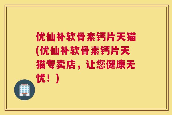 优仙补软骨素钙片天猫(优仙补软骨素钙片天猫专卖店,让您健康无忧!) 优仙补软骨素钙片天猫(优仙补软骨素钙片天猫专卖店,让您健康无忧!)