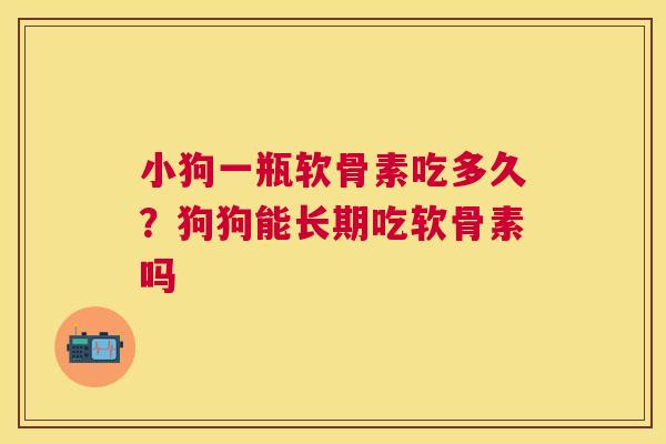 小狗一瓶软骨素吃多久?狗狗能长期吃软骨素吗 小狗一瓶软骨素吃多久?狗狗能长期吃软骨素吗