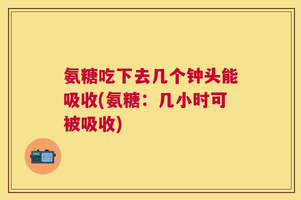 氨糖吃下去几个钟头能吸收(氨糖：几小时可被吸收)