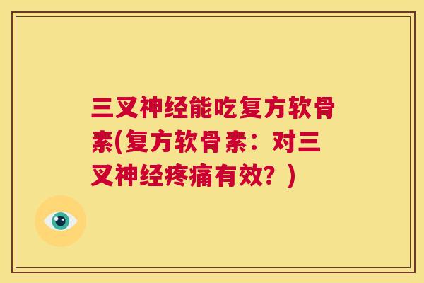 三叉神经能吃复方软骨素(复方软骨素:对三叉神经疼痛有效?)