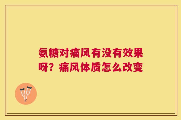 氨糖对痛风有没有效果呀?痛风体质怎么改变