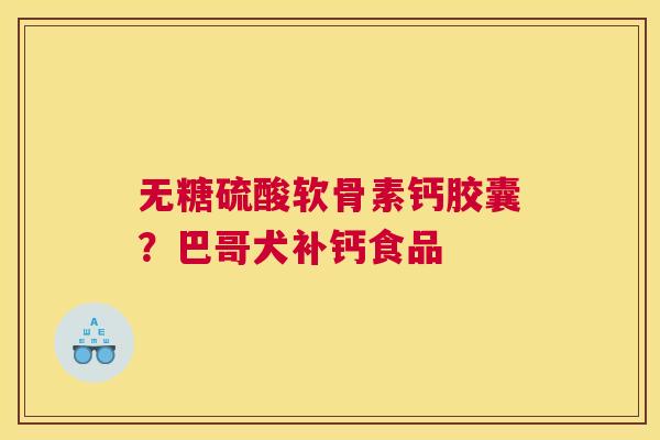 无糖硫酸软骨素钙胶囊?巴哥犬补钙食品