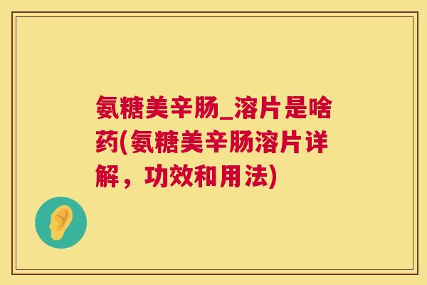 氨糖美辛肠_溶片是啥药(氨糖美辛肠溶片详解,功效和用法)