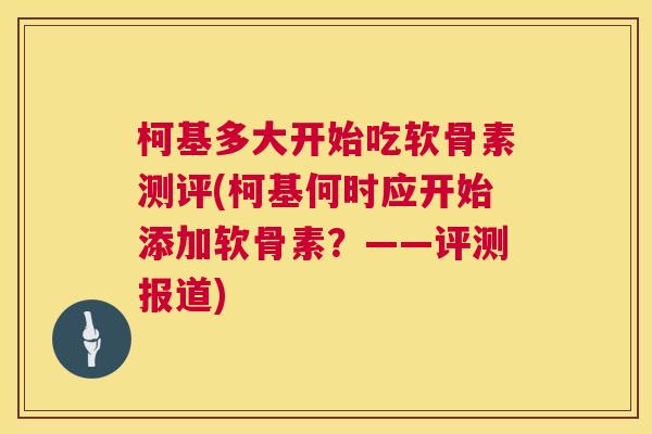 柯基多大开始吃软骨素测评(柯基何时应开始添加软骨素?——评测报道)