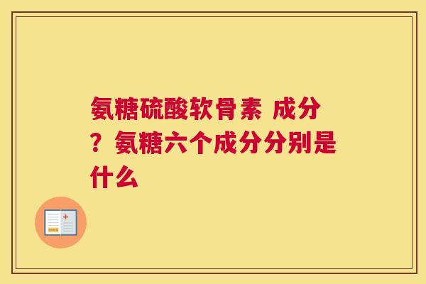 氨糖硫酸软骨素 成分?氨糖六个成分分别是什么