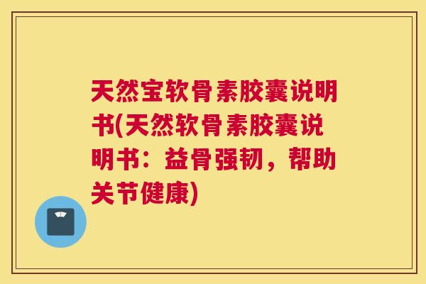 天然宝软骨素胶囊说明书(天然软骨素胶囊说明书:益骨强韧,帮助关节健康) 天然宝软骨素胶囊说明书(天然软骨素胶囊说明书:益骨强韧,帮助关节健康)