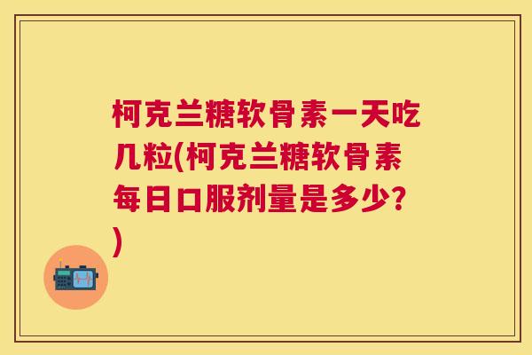 柯克兰糖软骨素一天吃几粒(柯克兰糖软骨素每日口服剂量是多少?)