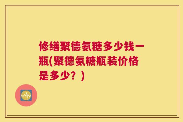 修缮聚德氨糖多少钱一瓶(聚德氨糖瓶装价格是多少?)