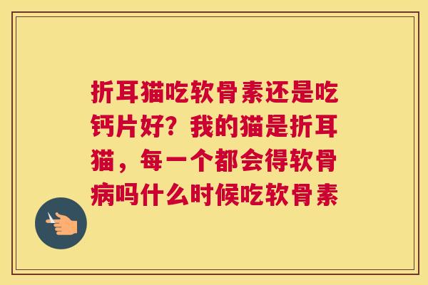 折耳猫吃软骨素还是吃钙片好?我的猫是折耳猫,每一个都会得软骨病吗什么时候吃软骨素