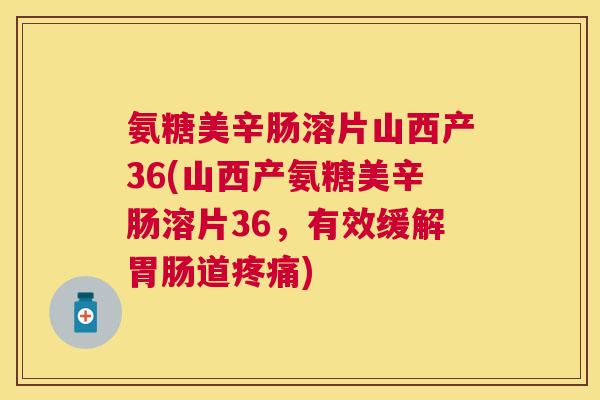 氨糖美辛肠溶片山西产36(山西产氨糖美辛肠溶片36,有效缓解胃肠道疼痛)