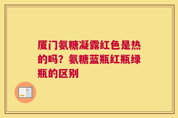 厦门氨糖凝露红色是热的吗?氨糖蓝瓶红瓶绿瓶的区别 厦门氨糖凝露红色是热的吗?氨糖蓝瓶红瓶绿瓶的区别