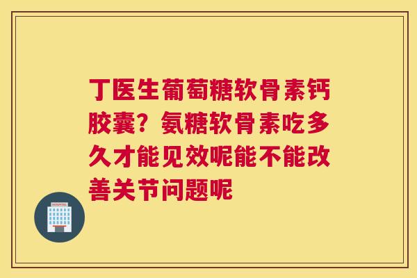 丁医生葡萄糖软骨素钙胶囊?氨糖软骨素吃多久才能见效呢能不能改善关节问题呢