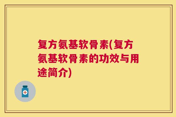 复方氨基软骨素(复方氨基软骨素的功效与用途简介)