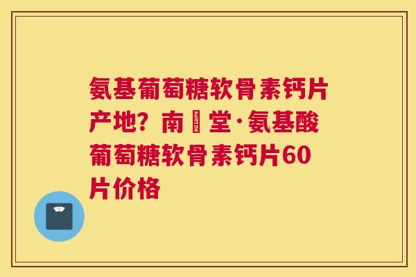 氨基葡萄糖软骨素钙片产地?南雲堂·氨基酸葡萄糖软骨素钙片60片价格 氨基葡萄糖软骨素钙片产地?南雲堂·氨基酸葡萄糖软骨素钙片60片价格