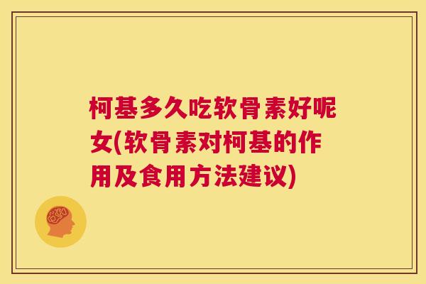 柯基多久吃软骨素好呢女(软骨素对柯基的作用及食用方法建议)