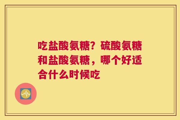 吃盐酸氨糖?硫酸氨糖和盐酸氨糖,哪个好适合什么时候吃