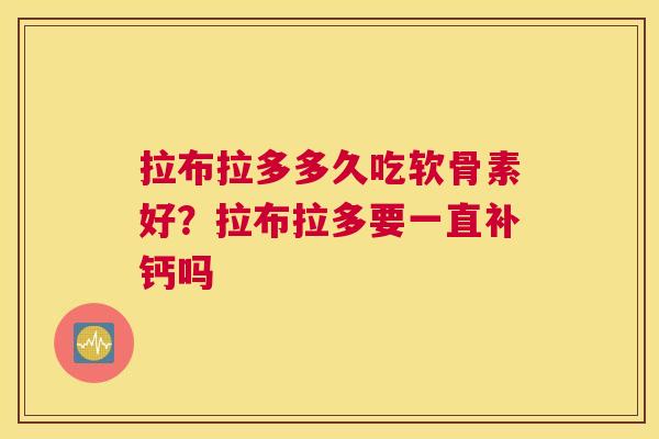 拉布拉多多久吃软骨素好?拉布拉多要一直补钙吗 拉布拉多多久吃软骨素好?拉布拉多要一直补钙吗
