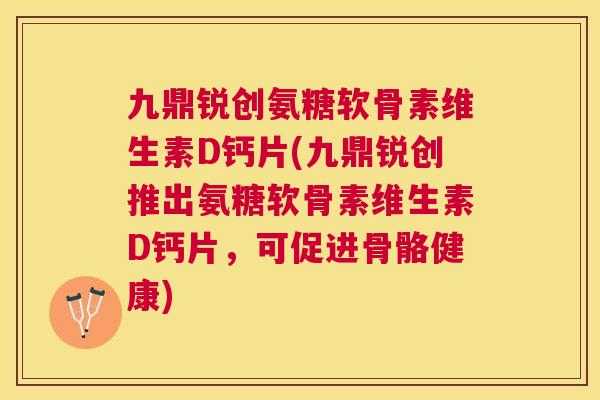 九鼎锐创氨糖软骨素维生素D钙片(九鼎锐创推出氨糖软骨素维生素D钙片，可促进骨骼健康)