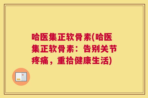 哈医集正软骨素(哈医集正软骨素:告别关节疼痛,重拾健康生活)