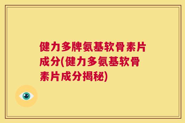 健力多牌氨基软骨素片成分(健力多氨基软骨素片成分揭秘)