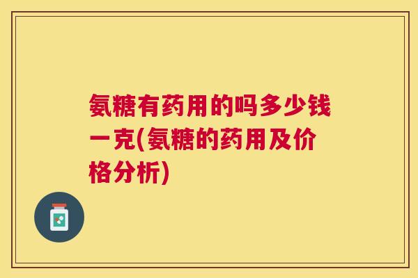 氨糖有药用的吗多少钱一克(氨糖的药用及价格分析)