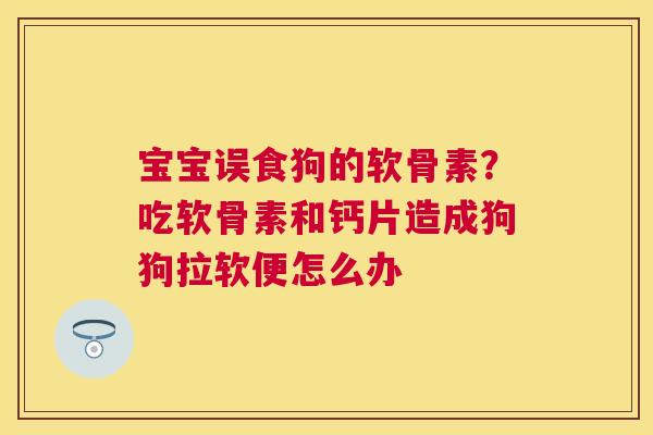 宝宝误食狗的软骨素?吃软骨素和钙片造成狗狗拉软便怎么办