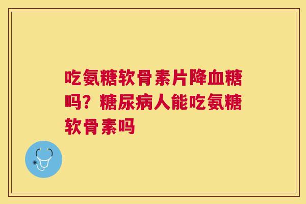 吃氨糖软骨素片降血糖吗?糖尿病人能吃氨糖软骨素吗