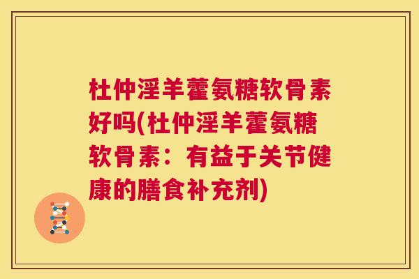 杜仲淫羊藿氨糖软骨素好吗(杜仲淫羊藿氨糖软骨素:有益于关节健康的膳食补充剂)