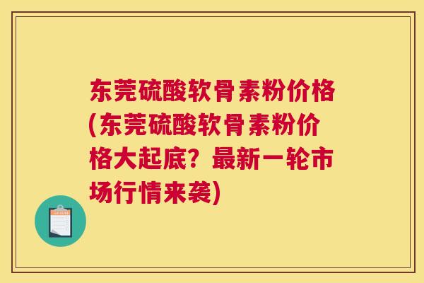 东莞硫酸软骨素粉价格(东莞硫酸软骨素粉价格大起底?最新一轮市场行情来袭)