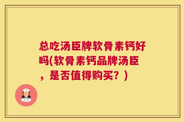 总吃汤臣牌软骨素钙好吗(软骨素钙品牌汤臣，是否值得购买？)