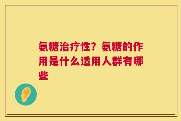 氨糖治疗性?氨糖的作用是什么适用人群有哪些