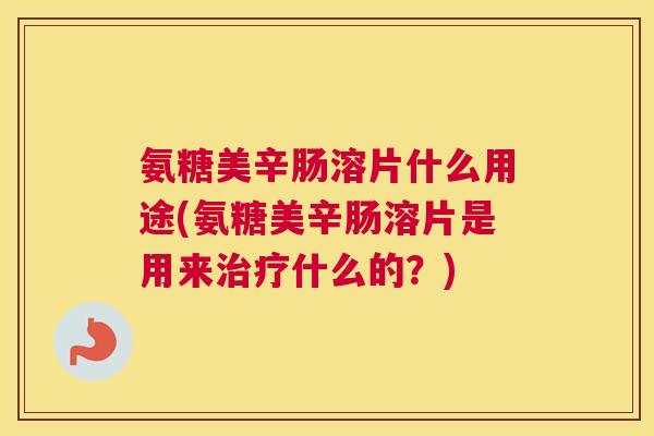 氨糖美辛肠溶片什么用途(氨糖美辛肠溶片是用来什么的?) 氨糖美辛肠溶片什么用途(氨糖美辛肠溶片是用来什么的?)