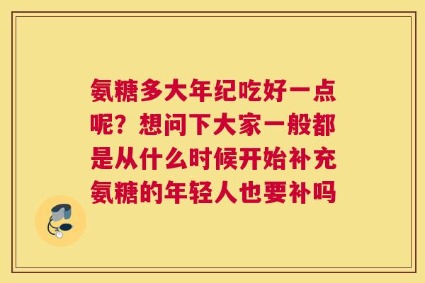 氨糖多大年纪吃好一点呢?想问下大家一般都是从什么时候开始补充氨糖的年轻人也要补吗
