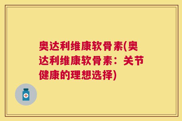 奥达利维康软骨素(奥达利维康软骨素:关节健康的理想选择)