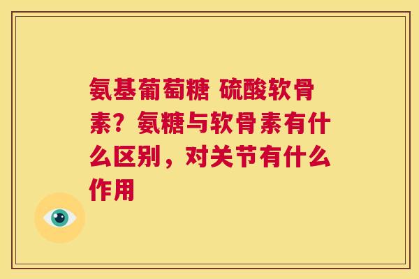 氨基葡萄糖 硫酸软骨素？氨糖与软骨素有什么区别，对关节有什么作用
