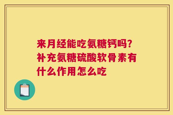 来月经能吃氨糖钙吗?补充氨糖硫酸软骨素有什么作用怎么吃