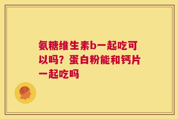 氨糖维生素b一起吃可以吗?蛋白粉能和钙片一起吃吗