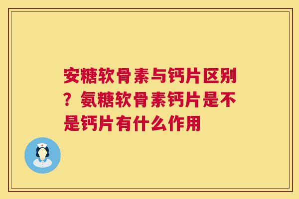 安糖软骨素与钙片区别?氨糖软骨素钙片是不是钙片有什么作用
