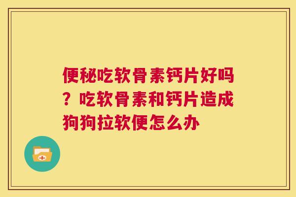 便秘吃软骨素钙片好吗?吃软骨素和钙片造成狗狗拉软便怎么办