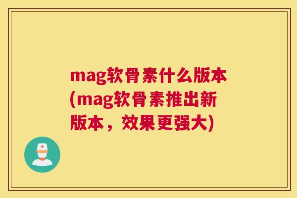 mag软骨素什么版本(mag软骨素推出新版本,效果更强大)