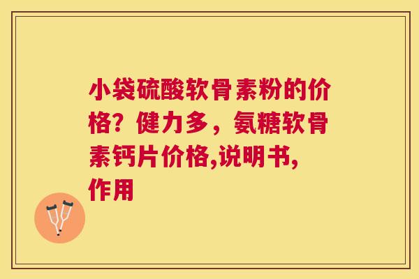 小袋硫酸软骨素粉的价格?健力多,氨糖软骨素钙片价格,说明书,作用 小袋硫酸软骨素粉的价格?健力多,氨糖软骨素钙片价格,说明书,作用