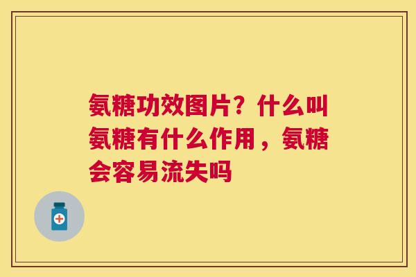 氨糖功效图片?什么叫氨糖有什么作用,氨糖会容易流失吗