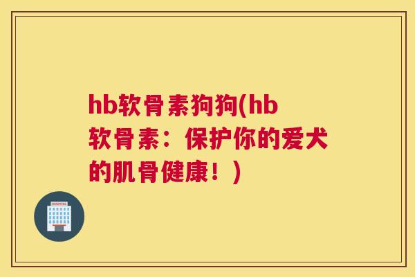 hb软骨素狗狗(hb软骨素：保护你的爱犬的肌骨健康！)