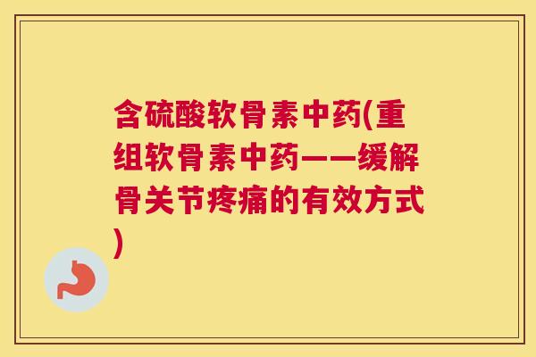 含硫酸软骨素(重组软骨素——缓解骨关节的有效方式)