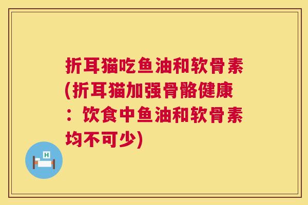折耳猫吃鱼油和软骨素(折耳猫加强骨骼健康:饮食中鱼油和软骨素均不可少) 折耳猫吃鱼油和软骨素(折耳猫加强骨骼健康:饮食中鱼油和软骨素均不可少)