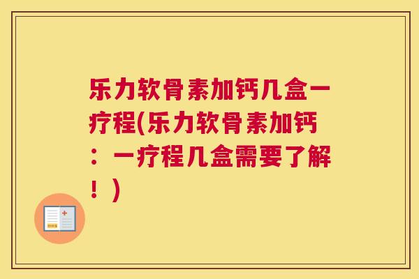 乐力软骨素加钙几盒一疗程(乐力软骨素加钙:一疗程几盒需要了解!)