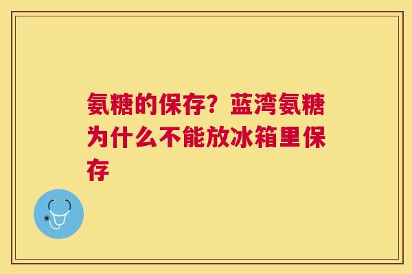 氨糖的保存?蓝湾氨糖为什么不能放冰箱里保存 氨糖的保存?蓝湾氨糖为什么不能放冰箱里保存
